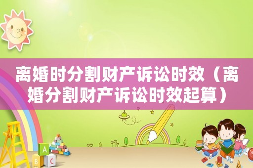 離婚時分割財產(chǎn)訴訟時效（離婚分割財產(chǎn)訴訟時效起算）