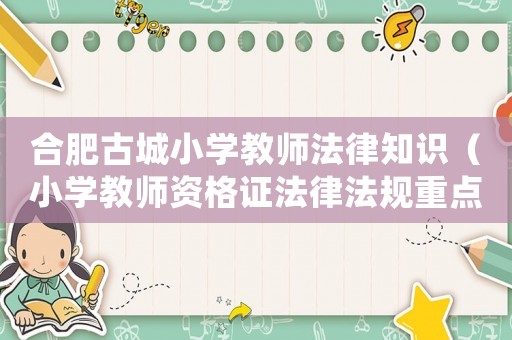 合肥古城小學教師法律知識（小學教師資格證法律法規(guī)重點知識）