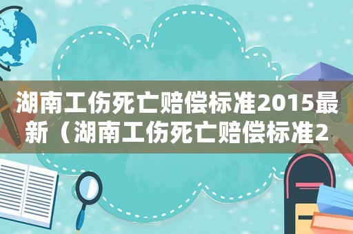 湖南工傷死亡賠償標(biāo)準(zhǔn)2015最新（湖南工傷死亡賠償標(biāo)準(zhǔn)2015）