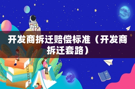 開發(fā)商拆遷賠償標(biāo)準(zhǔn)（開發(fā)商拆遷套路）