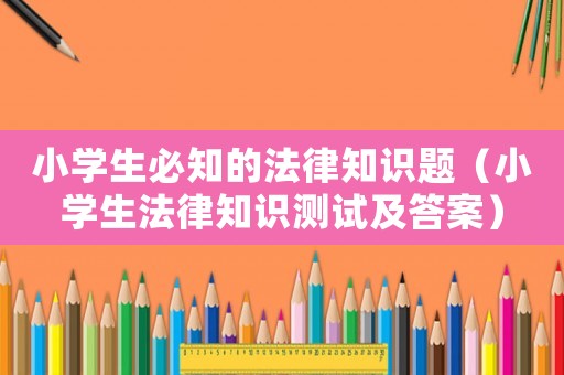 小學(xué)生必知的法律知識(shí)題（小學(xué)生法律知識(shí)測(cè)試及答案）
