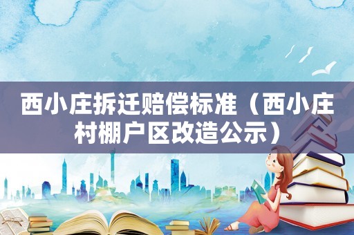 西小莊拆遷賠償標(biāo)準(zhǔn)（西小莊村棚戶區(qū)改造公示）