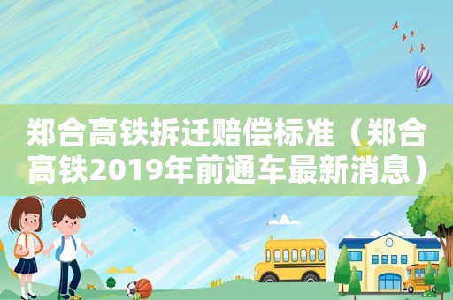 鄭合高鐵拆遷賠償標準（鄭合高鐵2019年前通車最新消息）