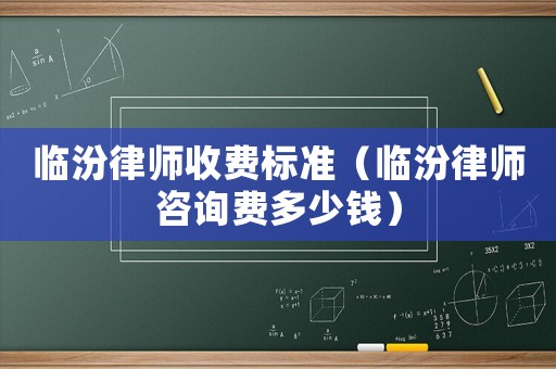 臨汾律師收費(fèi)標(biāo)準(zhǔn)（臨汾律師咨詢費(fèi)多少錢）