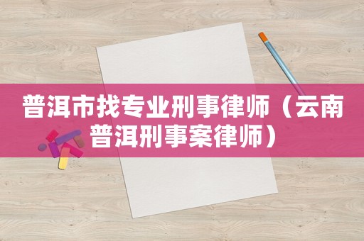 普洱市找專業(yè)刑事律師（云南普洱刑事案律師）