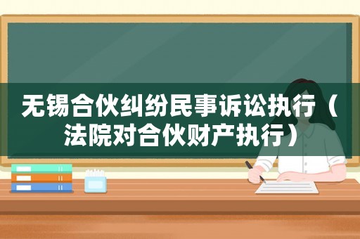 無錫合伙糾紛民事訴訟執(zhí)行（法院對(duì)合伙財(cái)產(chǎn)執(zhí)行）