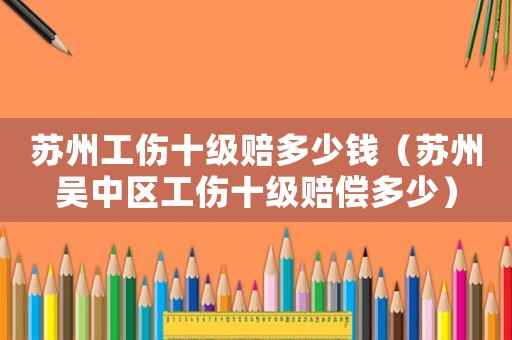 蘇州工傷十級(jí)賠多少錢（蘇州吳中區(qū)工傷十級(jí)賠償多少）