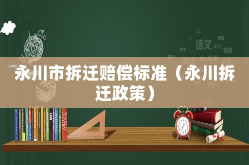 永川市拆遷賠償標(biāo)準(zhǔn)（永川拆遷政策）