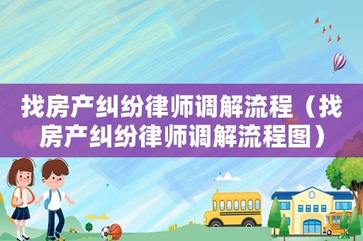 找房產(chǎn)糾紛律師調(diào)解流程（找房產(chǎn)糾紛律師調(diào)解流程圖）