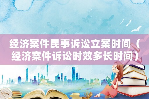 經(jīng)濟(jì)案件民事訴訟立案時(shí)間（經(jīng)濟(jì)案件訴訟時(shí)效多長(zhǎng)時(shí)間）