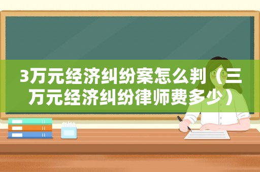 3萬元經(jīng)濟(jì)糾紛案怎么判（三萬元經(jīng)濟(jì)糾紛律師費(fèi)多少）