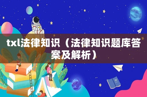 txl法律知識(shí)（法律知識(shí)題庫(kù)答案及解析）