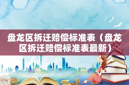 盤龍區(qū)拆遷賠償標(biāo)準(zhǔn)表（盤龍區(qū)拆遷賠償標(biāo)準(zhǔn)表最新）