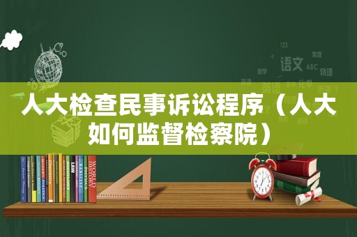 人大檢查民事訴訟程序（人大如何監(jiān)督檢察院）