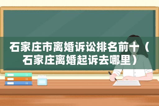 石家莊市離婚訴訟排名前十（石家莊離婚起訴去哪里）
