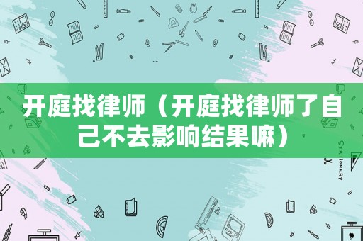 開庭找律師（開庭找律師了自己不去影響結(jié)果嘛）