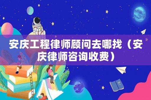 安慶工程律師顧問(wèn)去哪找（安慶律師咨詢收費(fèi)）