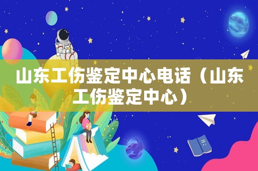 山東工傷鑒定中心電話（山東工傷鑒定中心）