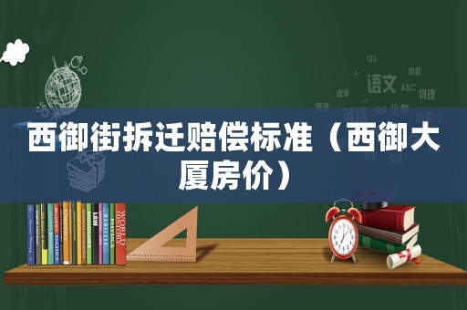 西御街拆遷賠償標(biāo)準(zhǔn)（西御大廈房?jī)r(jià)）