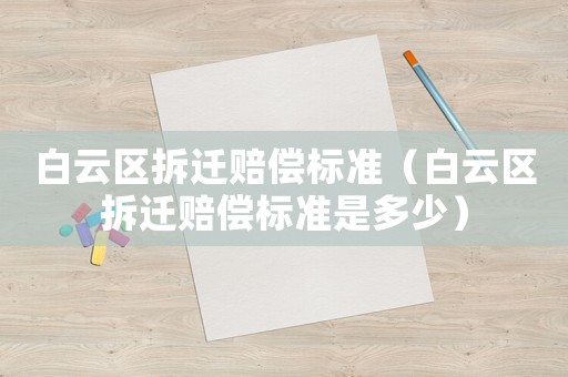 白云區(qū)拆遷賠償標(biāo)準(zhǔn)（白云區(qū)拆遷賠償標(biāo)準(zhǔn)是多少）