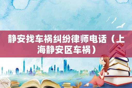 靜安找車禍糾紛律師電話（上海靜安區(qū)車禍）