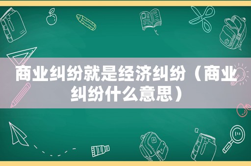 商業(yè)糾紛就是經(jīng)濟(jì)糾紛（商業(yè)糾紛什么意思）