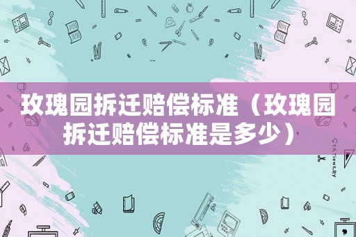 玫瑰園拆遷賠償標準（玫瑰園拆遷賠償標準是多少）