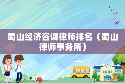 蜀山經(jīng)濟咨詢律師排名（蜀山律師事務(wù)所）