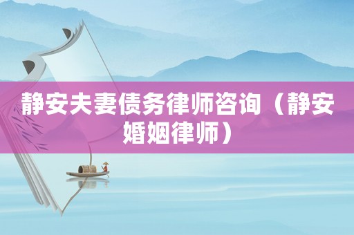 靜安夫妻債務(wù)律師咨詢（靜安婚姻律師）