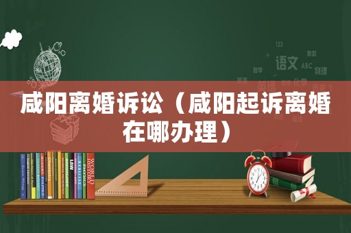 咸陽(yáng)離婚訴訟（咸陽(yáng)起訴離婚在哪辦理）