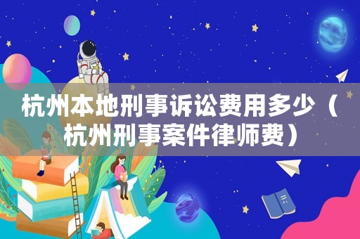 杭州本地刑事訴訟費(fèi)用多少（杭州刑事案件律師費(fèi)）