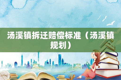 湯溪鎮(zhèn)拆遷賠償標(biāo)準(zhǔn)（湯溪鎮(zhèn)規(guī)劃）