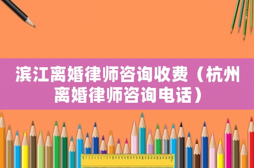 濱江離婚律師咨詢收費(fèi)（杭州離婚律師咨詢電話）