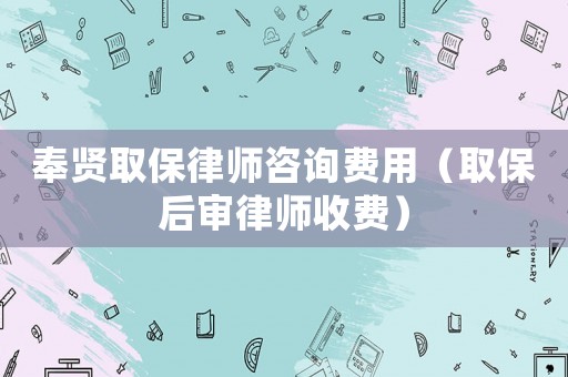奉賢取保律師咨詢費(fèi)用（取保后審律師收費(fèi)）
