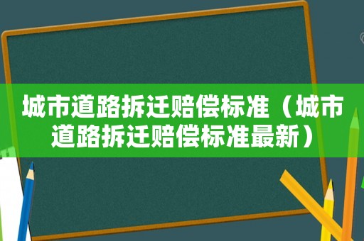 城市道路拆遷賠償標(biāo)準(zhǔn)（城市道路拆遷賠償標(biāo)準(zhǔn)最新）