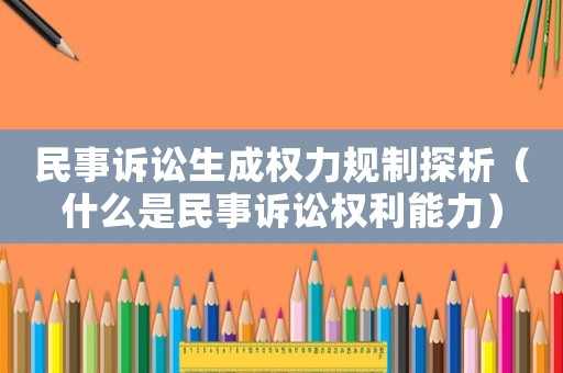 民事訴訟生成權(quán)力規(guī)制探析（什么是民事訴訟權(quán)利能力）