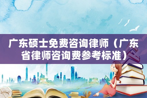 廣東碩士免費(fèi)咨詢律師（廣東省律師咨詢費(fèi)參考標(biāo)準(zhǔn)）