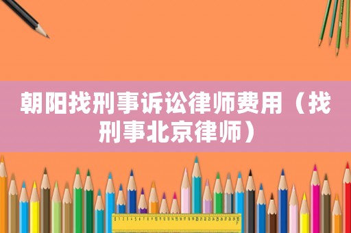 朝陽找刑事訴訟律師費(fèi)用（找刑事北京律師）