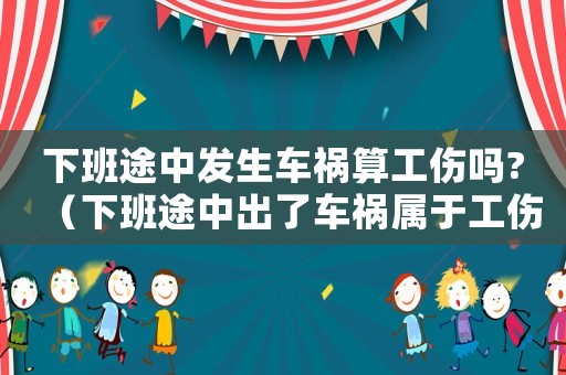 下班途中發(fā)生車(chē)禍算工傷嗎?（下班途中出了車(chē)禍屬于工傷）