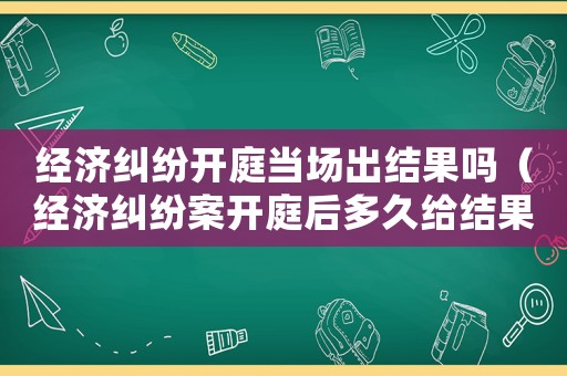 經(jīng)濟(jì)糾紛開庭當(dāng)場(chǎng)出結(jié)果嗎（經(jīng)濟(jì)糾紛案開庭后多久給結(jié)果）