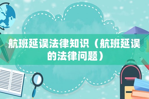 航班延誤法律知識（航班延誤的法律問題）