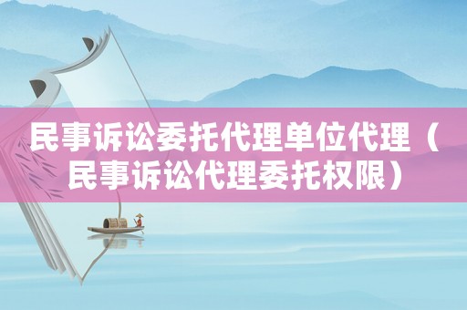 民事訴訟委托代理單位代理（民事訴訟代理委托權(quán)限）