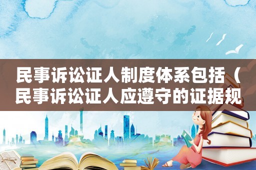 民事訴訟證人制度體系包括（民事訴訟證人應(yīng)遵守的證據(jù)規(guī)則）