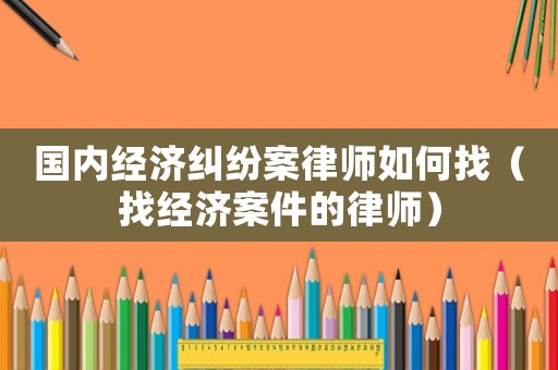 國(guó)內(nèi)經(jīng)濟(jì)糾紛案律師如何找（找經(jīng)濟(jì)案件的律師）