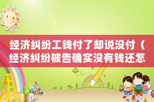 經濟糾紛工錢付了卻說沒付（經濟糾紛被告確實沒有錢還怎么辦）