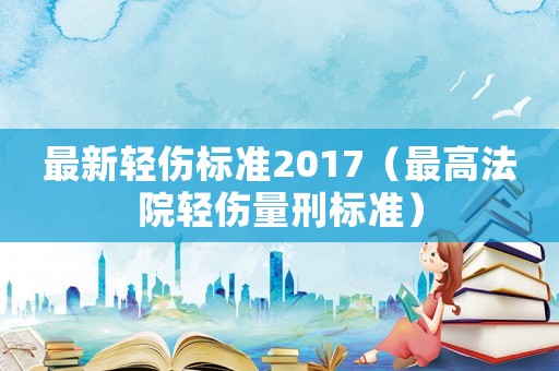 最新輕傷標(biāo)準(zhǔn)2017（最高法院輕傷量刑標(biāo)準(zhǔn)）