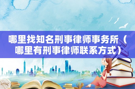 哪里找知名刑事律師事務(wù)所（哪里有刑事律師聯(lián)系方式）