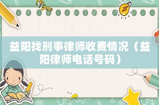益陽(yáng)找刑事律師收費(fèi)情況（益陽(yáng)律師電話號(hào)碼）