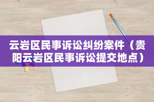 云巖區(qū)民事訴訟糾紛案件（貴陽(yáng)云巖區(qū)民事訴訟提交地點(diǎn)）