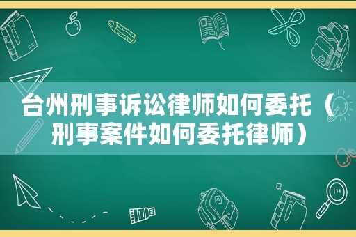 臺(tái)州刑事訴訟律師如何委托（刑事案件如何委托律師）